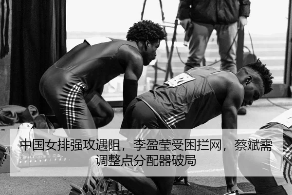 中国女排强攻遇阻，李盈莹受困拦网，蔡斌需调整点分配器破局